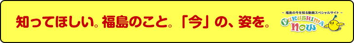 We want you to know. About Fukushima. FUKUSHIMA Now